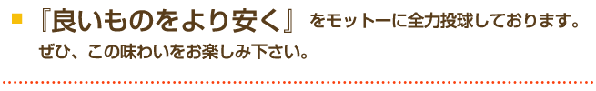 『良いものをより安く』をモットーに全力投球しております。ぜひ、この味わいをお楽しみ下さい。